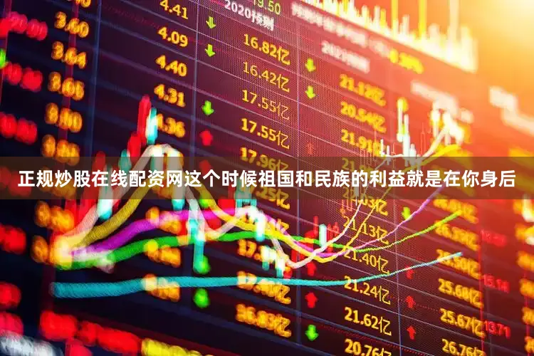 正规炒股在线配资网这个时候祖国和民族的利益就是在你身后