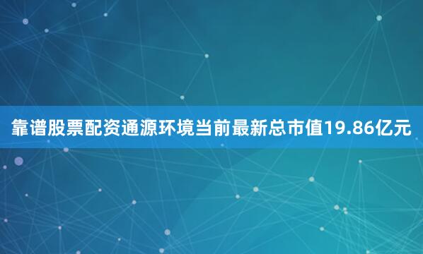 靠谱股票配资通源环境当前最新总市值19.86亿元