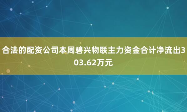 合法的配资公司本周碧兴物联主力资金合计净流出303.62万元