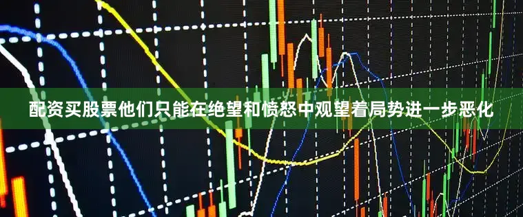配资买股票他们只能在绝望和愤怒中观望着局势进一步恶化