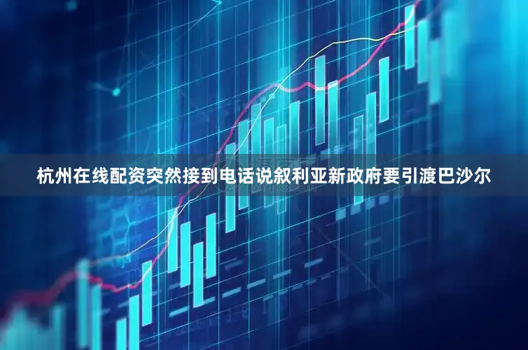 杭州在线配资突然接到电话说叙利亚新政府要引渡巴沙尔