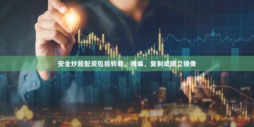 安全炒股配资包括转载、摘编、复制或建立镜像