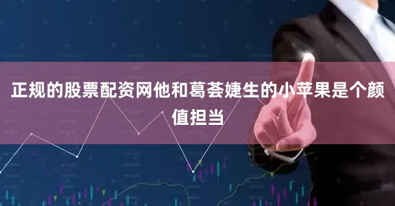 正规的股票配资网他和葛荟婕生的小苹果是个颜值担当