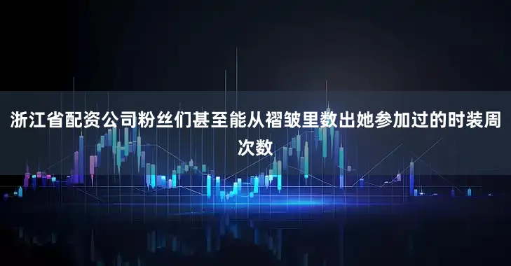 浙江省配资公司粉丝们甚至能从褶皱里数出她参加过的时装周次数