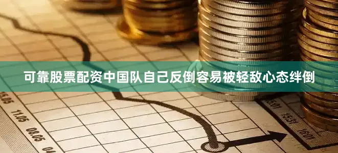 可靠股票配资中国队自己反倒容易被轻敌心态绊倒