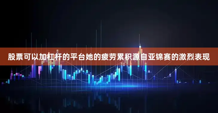 股票可以加杠杆的平台她的疲劳累积源自亚锦赛的激烈表现