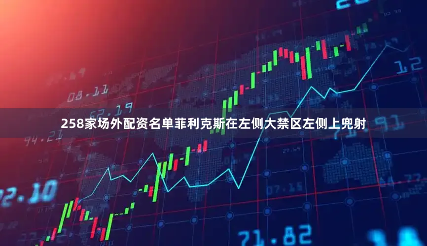 258家场外配资名单菲利克斯在左侧大禁区左侧上兜射
