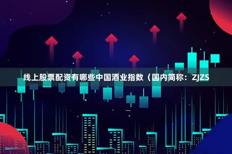 线上股票配资有哪些中国酒业指数（国内简称：ZJZS