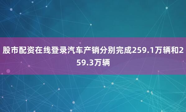 股市配资在线登录汽车产销分别完成259.1万辆和259.3万辆