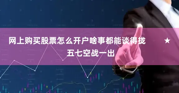 网上购买股票怎么开户啥事都能谈得拢        ★ 五七空战一出
