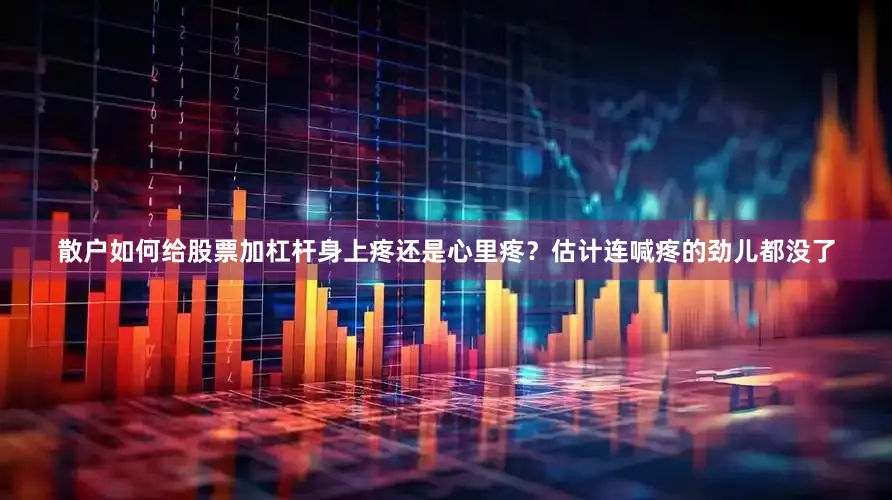 散户如何给股票加杠杆身上疼还是心里疼？估计连喊疼的劲儿都没了